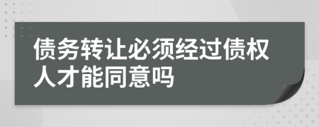 债务转让必须经过债权人才能同意吗