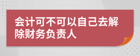 会计可不可以自己去解除财务负责人