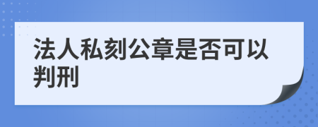 法人私刻公章是否可以判刑