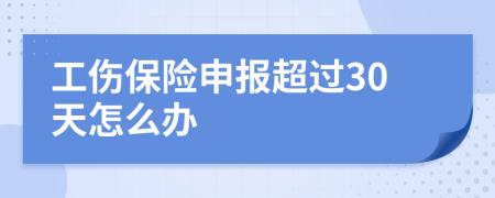 工伤保险申报超过30天怎么办