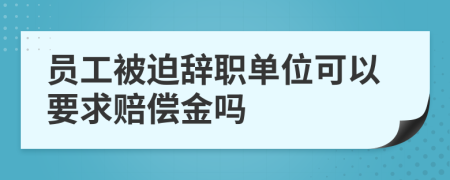 员工被迫辞职单位可以要求赔偿金吗