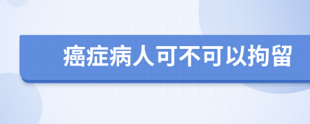 癌症病人可不可以拘留