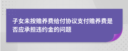 子女未按赡养费给付协议支付赡养费是否应承担违约金的问题