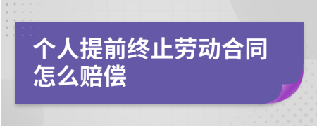 个人提前终止劳动合同怎么赔偿