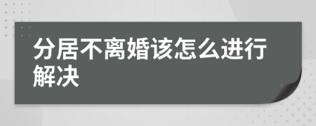 分居不离婚该怎么进行解决