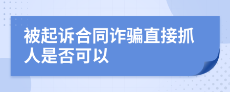 被起诉合同诈骗直接抓人是否可以