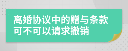 离婚协议中的赠与条款可不可以请求撤销