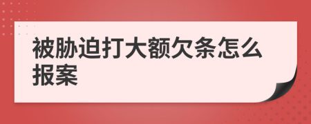 被胁迫打大额欠条怎么报案