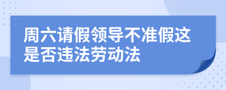 周六请假领导不准假这是否违法劳动法