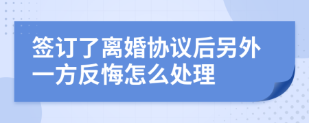 签订了离婚协议后另外一方反悔怎么处理