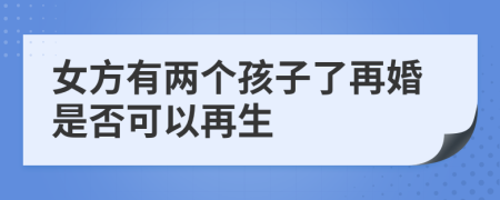 女方有两个孩子了再婚是否可以再生