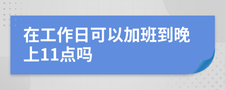 在工作日可以加班到晚上11点吗