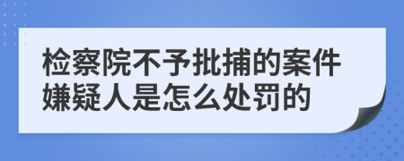 检察院不予批捕的案件嫌疑人是怎么处罚的