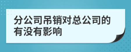 分公司吊销对总公司的有没有影响