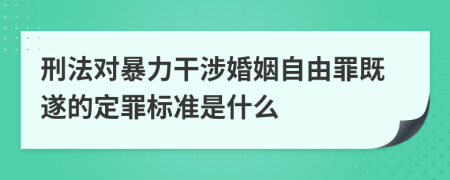 刑法对暴力干涉婚姻自由罪既遂的定罪标准是什么