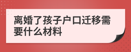 离婚了孩子户口迁移需要什么材料