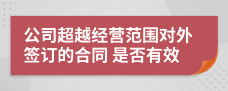 公司超越经营范围对外签订的合同 是否有效