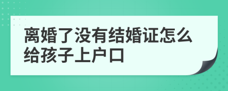 离婚了没有结婚证怎么给孩子上户口