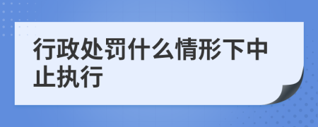 行政处罚什么情形下中止执行