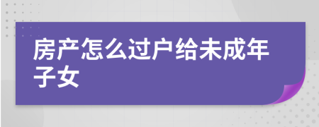 房产怎么过户给未成年子女