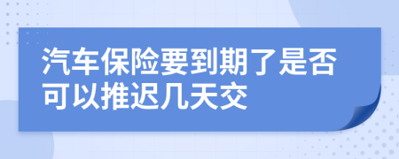 汽车保险要到期了是否可以推迟几天交