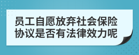 员工自愿放弃社会保险协议是否有法律效力呢