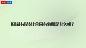 国际技术转让合同有效期是多久呢？