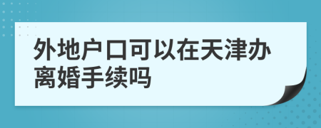 外地户口可以在天津办离婚手续吗