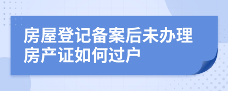 房屋登记备案后未办理房产证如何过户