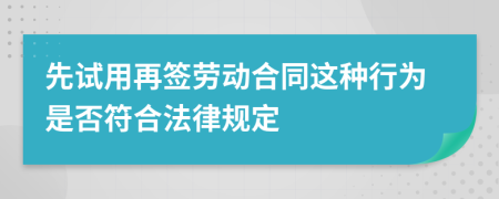 先试用再签劳动合同这种行为是否符合法律规定