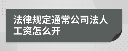 法律规定通常公司法人工资怎么开