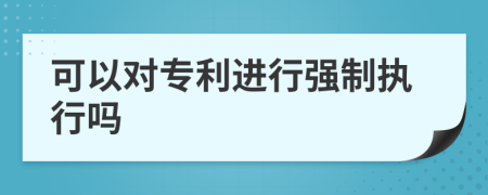 可以对专利进行强制执行吗