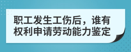 职工发生工伤后，谁有权利申请劳动能力鉴定