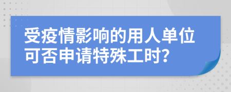 受疫情影响的用人单位可否申请特殊工时？