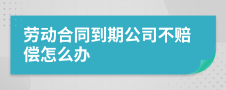 劳动合同到期公司不赔偿怎么办