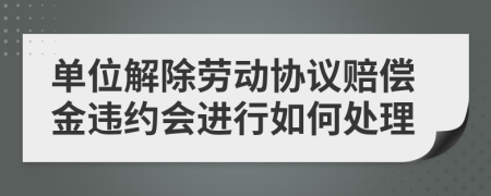 单位解除劳动协议赔偿金违约会进行如何处理