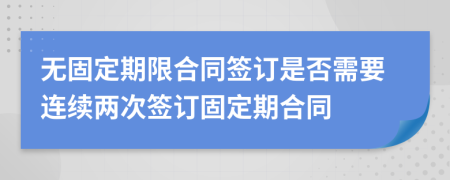 无固定期限合同签订是否需要连续两次签订固定期合同