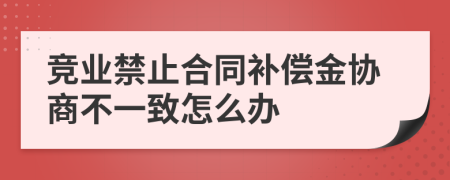 竞业禁止合同补偿金协商不一致怎么办