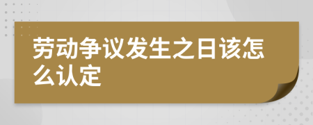 劳动争议发生之日该怎么认定