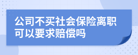 公司不买社会保险离职可以要求赔偿吗