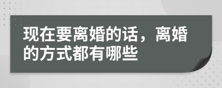 现在要离婚的话，离婚的方式都有哪些