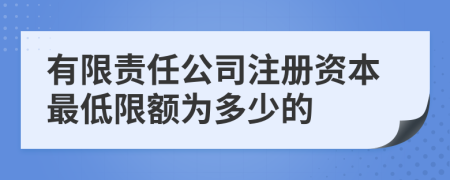 有限责任公司注册资本最低限额为多少的