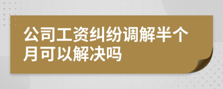 公司工资纠纷调解半个月可以解决吗