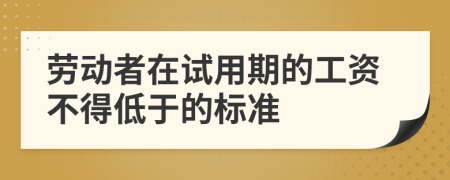 劳动者在试用期的工资不得低于的标准