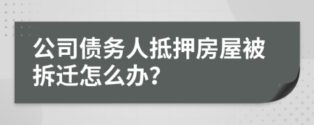 公司债务人抵押房屋被拆迁怎么办？