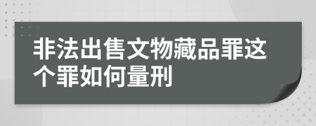 非法出售文物藏品罪这个罪如何量刑