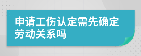 申请工伤认定需先确定劳动关系吗