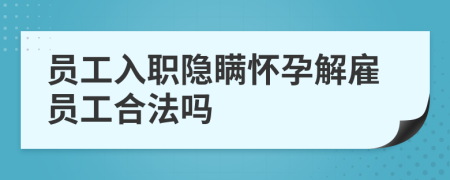 员工入职隐瞒怀孕解雇员工合法吗