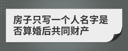 房子只写一个人名字是否算婚后共同财产