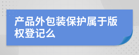 产品外包装保护属于版权登记么